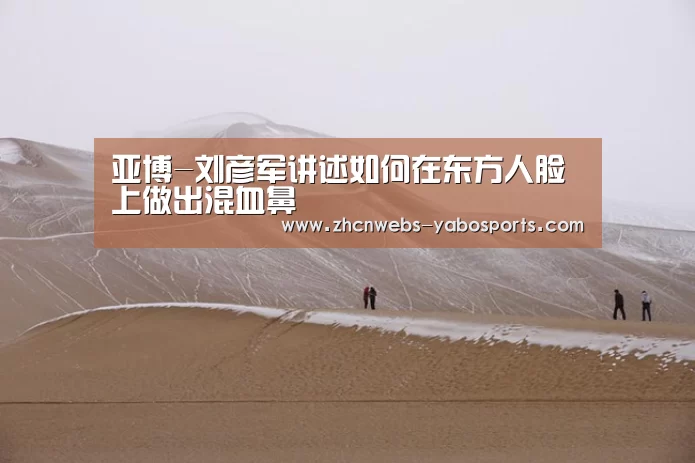 亚博-刘彦军讲述如何在东方人脸上做出混血鼻(图2) 亚博体育